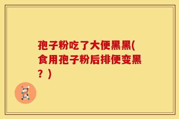 孢子粉吃了大便黑黑(食用孢子粉后排便变黑?) 孢子粉吃了大便黑黑(食用孢子粉后排便变黑?)