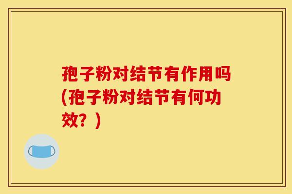 孢子粉对结节有作用吗(孢子粉对结节有何功效?) 孢子粉对结节有作用吗(孢子粉对结节有何功效?)