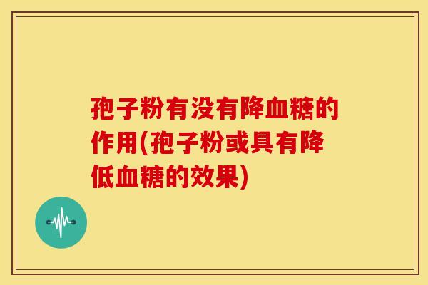 孢子粉有没有降的作用(孢子粉或具有降低的效果) 孢子粉有没有降的作用(孢子粉或具有降低的效果)