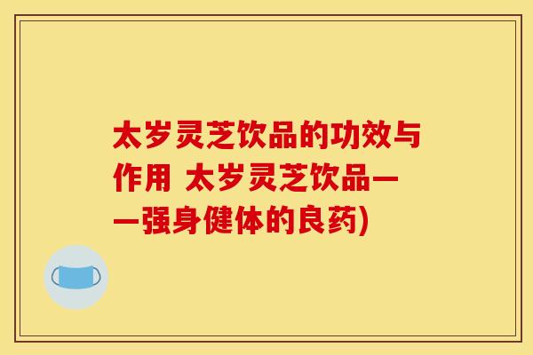 太岁灵芝饮品的功效与作用 太岁灵芝饮品——强身健体的良药) 太岁灵芝饮品的功效与作用 太岁灵芝饮品——强身健体的良药)