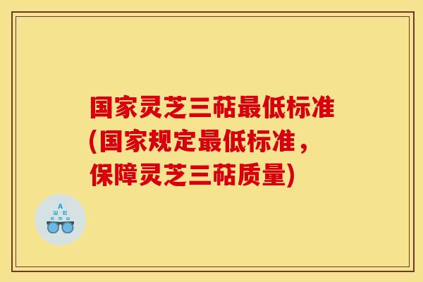 国家灵芝三萜低标准(国家规定低标准,保障灵芝三萜质量) 国家灵芝三萜低标准(国家规定低标准,保障灵芝三萜质量)
