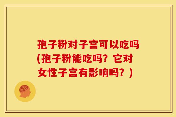 孢子粉对子宫可以吃吗(孢子粉能吃吗?它对女性子宫有影响吗?) 孢子粉对子宫可以吃吗(孢子粉能吃吗?它对女性子宫有影响吗?)