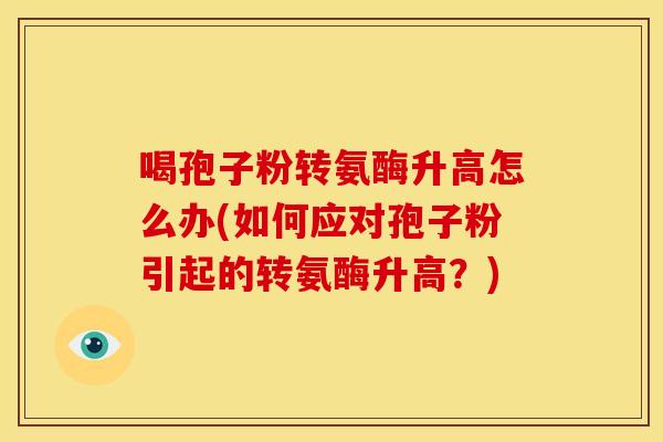 喝孢子粉转氨酶升高怎么办(如何应对孢子粉引起的转氨酶升高？)