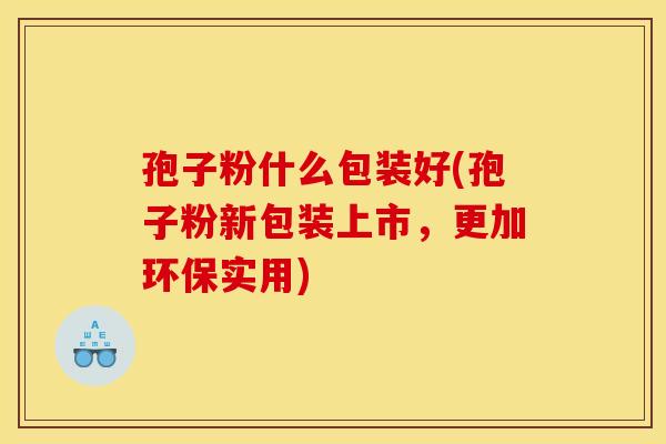 孢子粉什么包装好(孢子粉新包装上市，更加环保实用)
