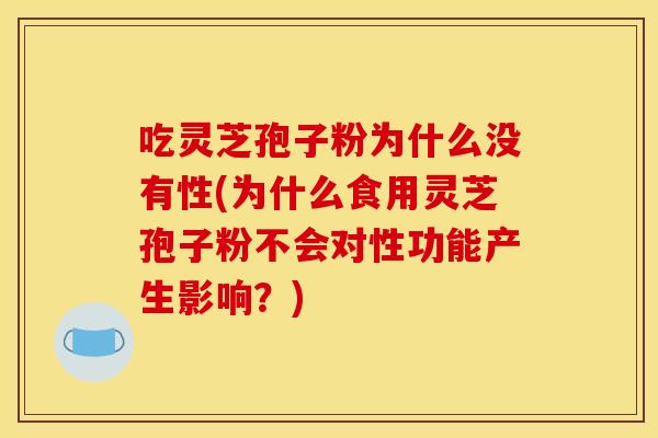 吃灵芝孢子粉为什么没有性(为什么食用灵芝孢子粉不会对性功能产生影响?) 吃灵芝孢子粉为什么没有性(为什么食用灵芝孢子粉不会对性功能产生影响?)
