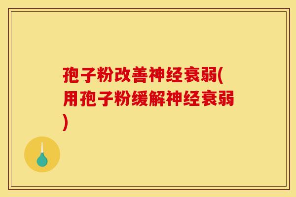 孢子粉改善衰弱(用孢子粉缓解衰弱) 孢子粉改善衰弱(用孢子粉缓解衰弱)