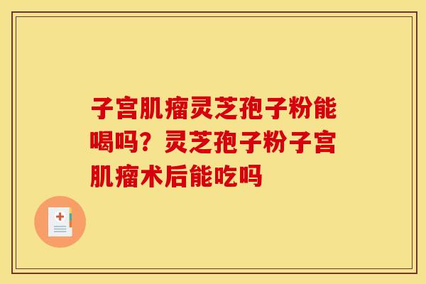 子宫灵芝孢子粉能喝吗?灵芝孢子粉子宫术后能吃吗 子宫灵芝孢子粉能喝吗?灵芝孢子粉子宫术后能吃吗
