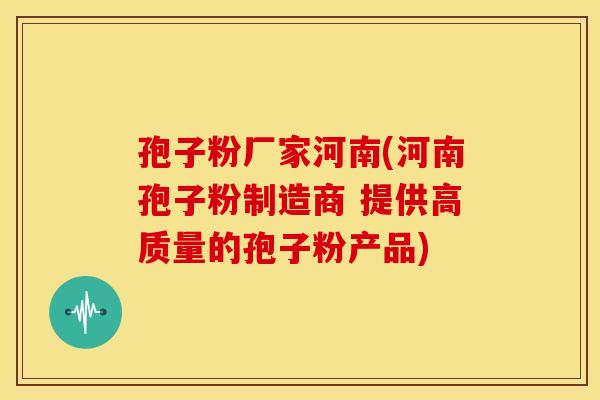 孢子粉厂家河南(河南孢子粉制造商 提供高质量的孢子粉产品) 孢子粉厂家河南(河南孢子粉制造商 提供高质量的孢子粉产品)