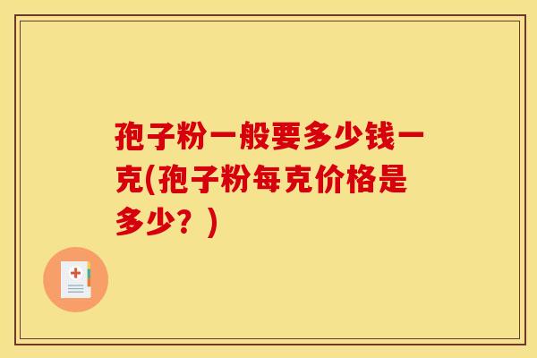 孢子粉一般要多少钱一克(孢子粉每克价格是多少？)