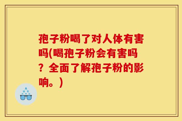 孢子粉喝了对人体有害吗(喝孢子粉会有害吗?全面了解孢子粉的影响。) 孢子粉喝了对人体有害吗(喝孢子粉会有害吗?全面了解孢子粉的影响。)