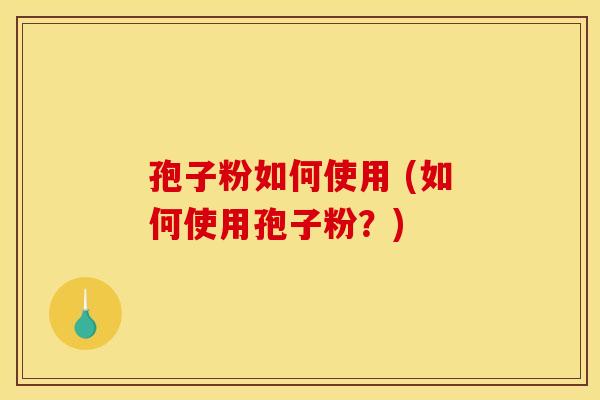 孢子粉如何使用 (如何使用孢子粉?) 孢子粉如何使用 (如何使用孢子粉?)
