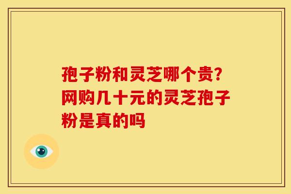 孢子粉和灵芝哪个贵?网购几十元的灵芝孢子粉是真的吗 孢子粉和灵芝哪个贵?网购几十元的灵芝孢子粉是真的吗
