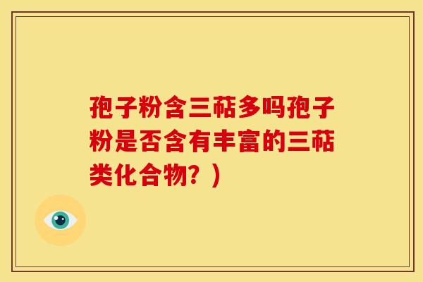 孢子粉含三萜多吗孢子粉是否含有丰富的三萜类化合物?) 孢子粉含三萜多吗孢子粉是否含有丰富的三萜类化合物?)