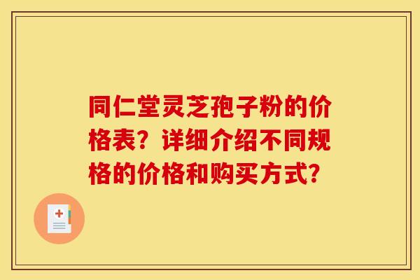 同仁堂灵芝孢子粉的价格表?详细介绍不同规格的价格和购买方式? 同仁堂灵芝孢子粉的价格表?详细介绍不同规格的价格和购买方式?