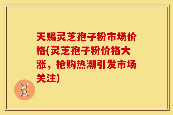 天赐灵芝孢子粉市场价格(灵芝孢子粉价格大涨,抢购热潮引发市场关注) 天赐灵芝孢子粉市场价格(灵芝孢子粉价格大涨,抢购热潮引发市场关注)
