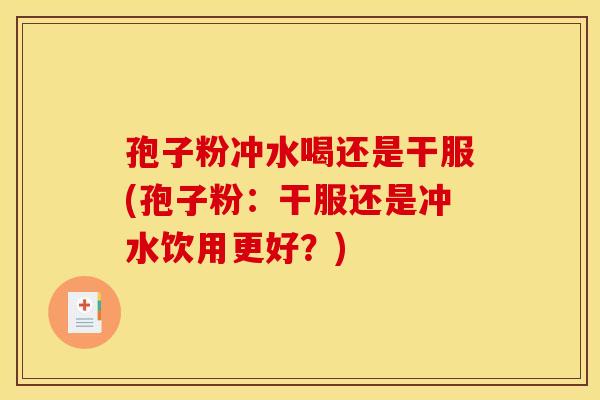 孢子粉冲水喝还是干服(孢子粉:干服还是冲水饮用更好?) 孢子粉冲水喝还是干服(孢子粉:干服还是冲水饮用更好?)