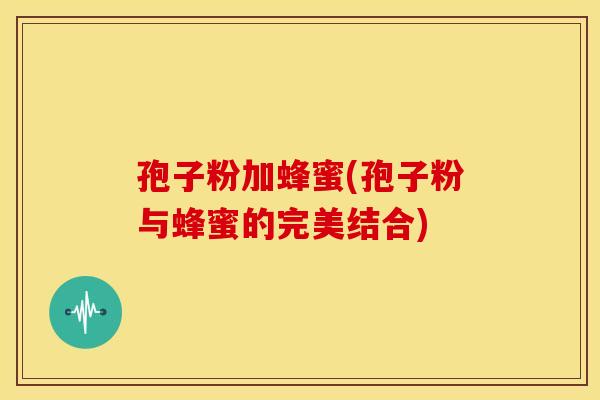孢子粉加蜂蜜(孢子粉与蜂蜜的完美结合) 孢子粉加蜂蜜(孢子粉与蜂蜜的完美结合)
