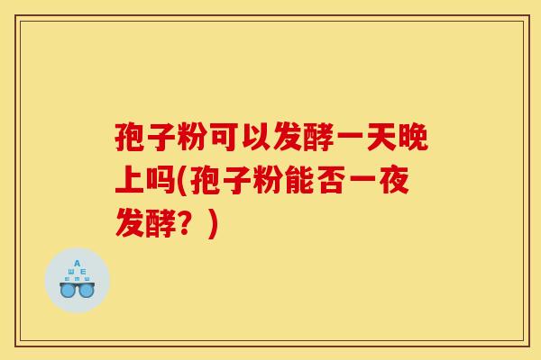 孢子粉可以发酵一天晚上吗(孢子粉能否一夜发酵?) 孢子粉可以发酵一天晚上吗(孢子粉能否一夜发酵?)