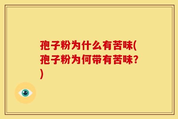 孢子粉为什么有苦味(孢子粉为何带有苦味?) 孢子粉为什么有苦味(孢子粉为何带有苦味?)