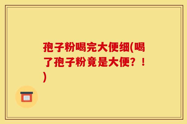 孢子粉喝完大便细(喝了孢子粉竟是大便?!) 孢子粉喝完大便细(喝了孢子粉竟是大便?!)