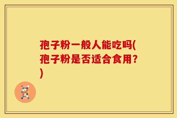 孢子粉一般人能吃吗(孢子粉是否适合食用?) 孢子粉一般人能吃吗(孢子粉是否适合食用?)