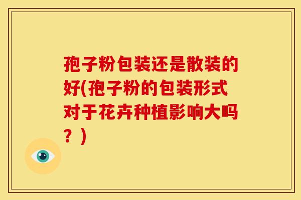孢子粉包装还是散装的好(孢子粉的包装形式对于花卉种植影响大吗？)