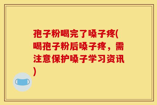 孢子粉喝完了嗓子疼(喝孢子粉后嗓子疼,需注意保护嗓子学习资讯) 孢子粉喝完了嗓子疼(喝孢子粉后嗓子疼,需注意保护嗓子学习资讯)