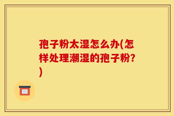 孢子粉太湿怎么办(怎样处理潮湿的孢子粉?) 孢子粉太湿怎么办(怎样处理潮湿的孢子粉?)