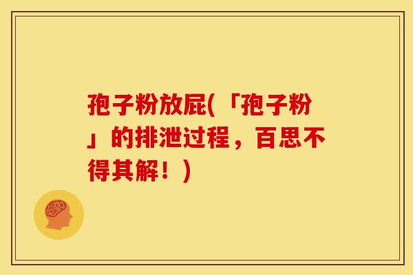 孢子粉放屁(「孢子粉」的排泄过程,百思不得其解!) 孢子粉放屁(「孢子粉」的排泄过程,百思不得其解!)