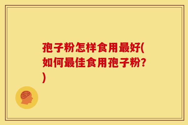 孢子粉怎样食用好(如何佳食用孢子粉?) 孢子粉怎样食用好(如何佳食用孢子粉?)