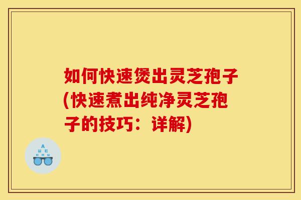 如何快速煲出灵芝孢子(快速煮出纯净灵芝孢子的技巧:详解) 如何快速煲出灵芝孢子(快速煮出纯净灵芝孢子的技巧:详解)