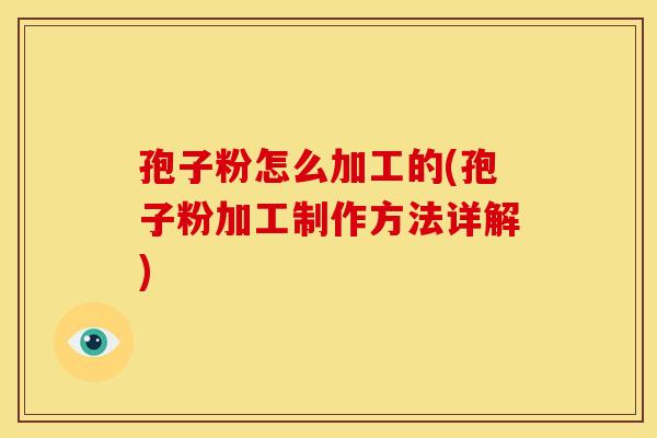 孢子粉怎么加工的(孢子粉加工制作方法详解) 孢子粉怎么加工的(孢子粉加工制作方法详解)