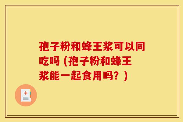 孢子粉和蜂王浆可以同吃吗 (孢子粉和蜂王浆能一起食用吗？)