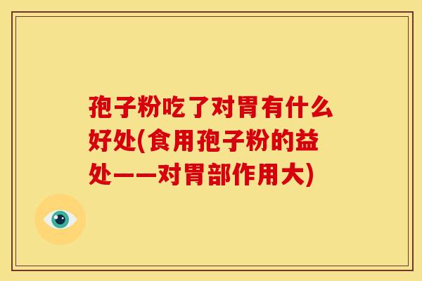 孢子粉吃了对胃有什么好处(食用孢子粉的益处——对胃部作用大) 孢子粉吃了对胃有什么好处(食用孢子粉的益处——对胃部作用大)