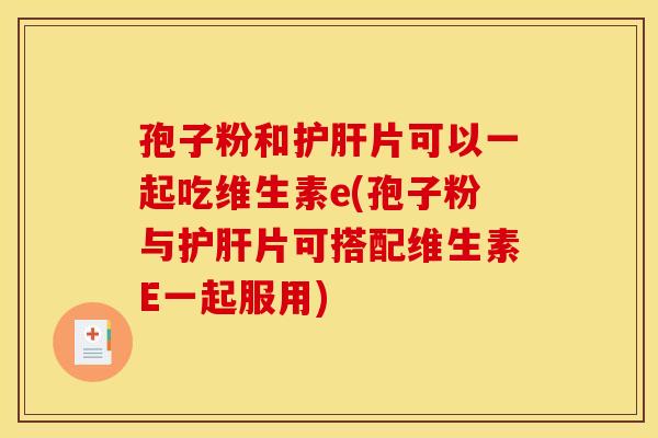 孢子粉和片可以一起吃维生素e(孢子粉与片可搭配维生素E一起服用) 孢子粉和片可以一起吃维生素e(孢子粉与片可搭配维生素E一起服用)