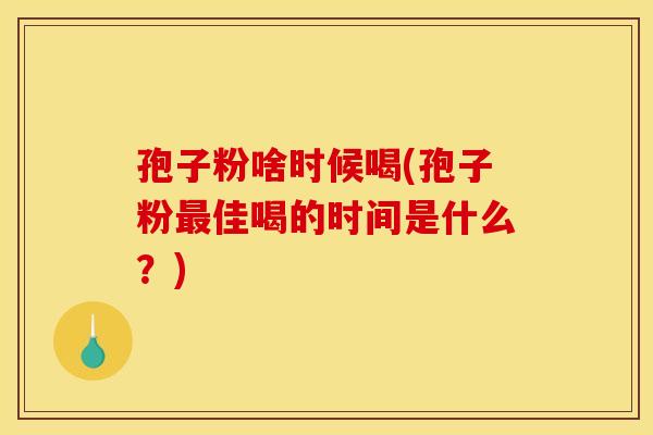 孢子粉啥时候喝(孢子粉佳喝的时间是什么？)