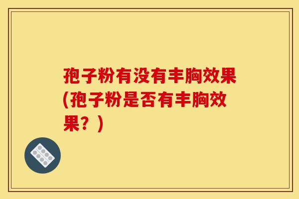 孢子粉有没有丰胸效果(孢子粉是否有丰胸效果？)