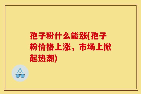 孢子粉什么能涨(孢子粉价格上涨,市场上掀起热潮) 孢子粉什么能涨(孢子粉价格上涨,市场上掀起热潮)