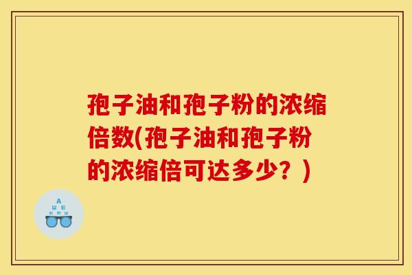 孢子油和孢子粉的浓缩倍数(孢子油和孢子粉的浓缩倍可达多少？)