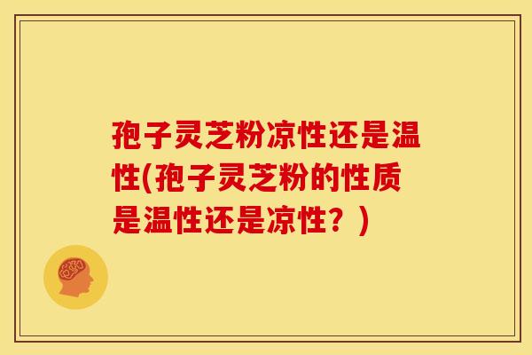 孢子灵芝粉凉性还是温性(孢子灵芝粉的性质是温性还是凉性?) 孢子灵芝粉凉性还是温性(孢子灵芝粉的性质是温性还是凉性?)