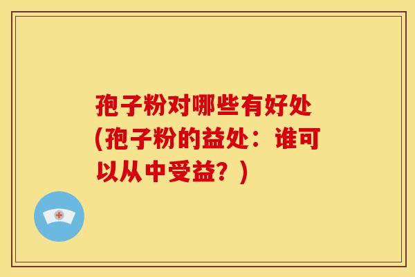 孢子粉对哪些有好处 (孢子粉的益处:谁可以从中受益?) 孢子粉对哪些有好处 (孢子粉的益处:谁可以从中受益?)