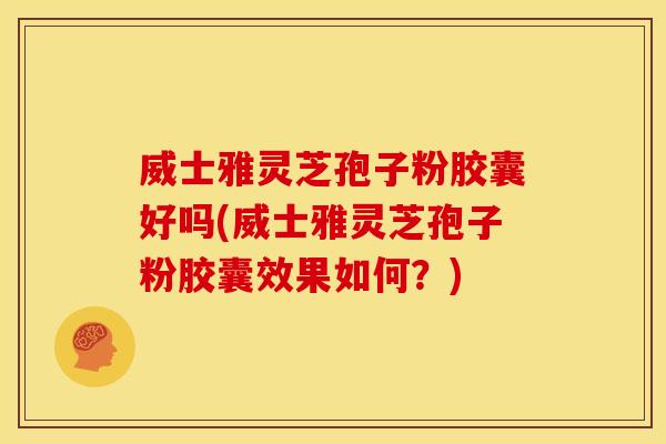 威士雅灵芝孢子粉胶囊好吗(威士雅灵芝孢子粉胶囊效果如何?) 威士雅灵芝孢子粉胶囊好吗(威士雅灵芝孢子粉胶囊效果如何?)