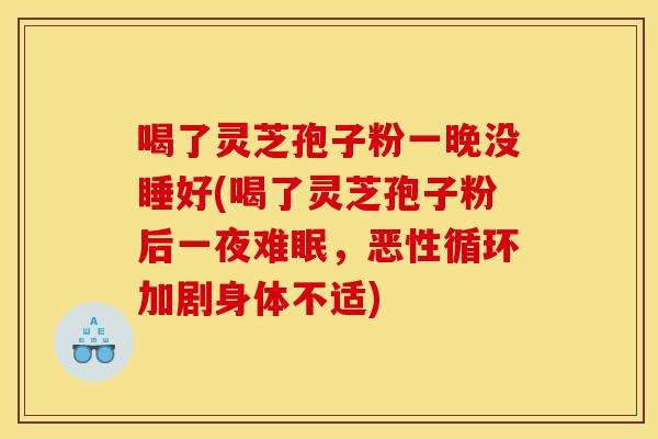 喝了灵芝孢子粉一晚没睡好(喝了灵芝孢子粉后一夜难眠,恶性循环加剧身体不适) 喝了灵芝孢子粉一晚没睡好(喝了灵芝孢子粉后一夜难眠,恶性循环加剧身体不适)