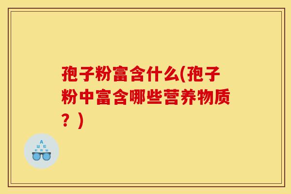 孢子粉富含什么(孢子粉中富含哪些营养物质？)