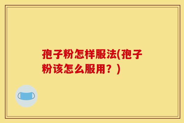 孢子粉怎样服法(孢子粉该怎么服用?) 孢子粉怎样服法(孢子粉该怎么服用?)