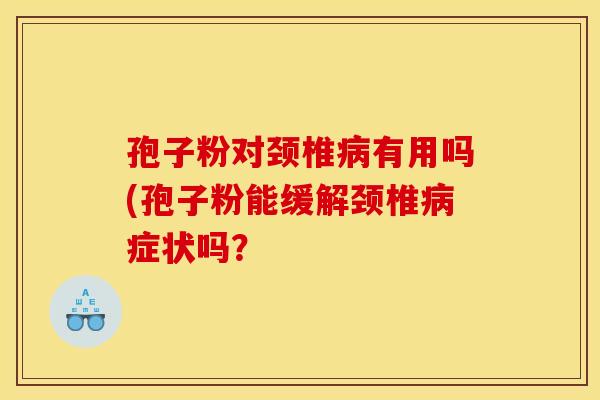 孢子粉对颈椎有用吗(孢子粉能缓解颈椎症状吗? 孢子粉对颈椎有用吗(孢子粉能缓解颈椎症状吗?