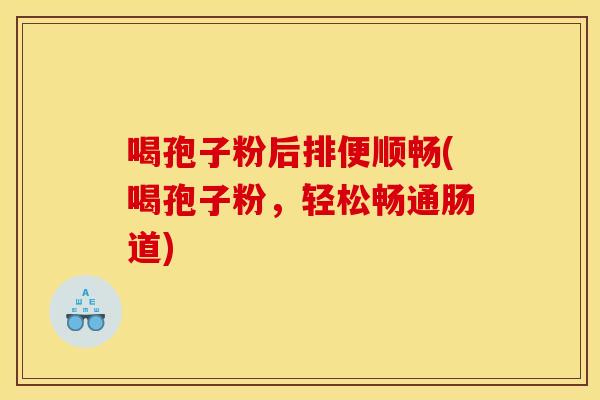 喝孢子粉后排便顺畅(喝孢子粉,轻松畅通肠道) 喝孢子粉后排便顺畅(喝孢子粉,轻松畅通肠道)