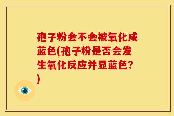 孢子粉会不会被氧化成蓝色(孢子粉是否会发生氧化反应并显蓝色?) 孢子粉会不会被氧化成蓝色(孢子粉是否会发生氧化反应并显蓝色?)
