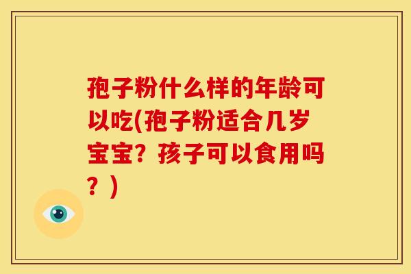 孢子粉什么样的年龄可以吃(孢子粉适合几岁宝宝?孩子可以食用吗?) 孢子粉什么样的年龄可以吃(孢子粉适合几岁宝宝?孩子可以食用吗?)