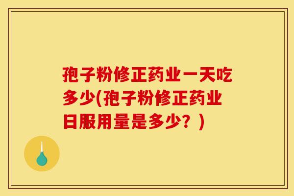 孢子粉修正药业一天吃多少(孢子粉修正药业日服用量是多少?) 孢子粉修正药业一天吃多少(孢子粉修正药业日服用量是多少?)